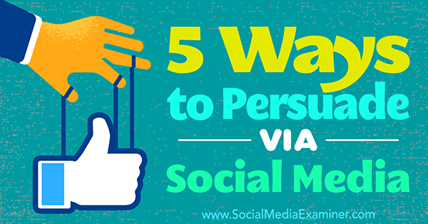 5 Ways to Persuade Via Social Media by Sarah Quinn on Social Media Examiner.