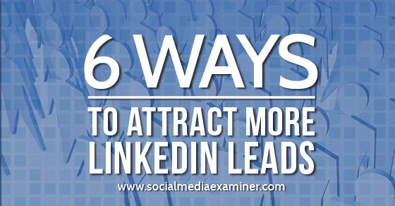 6 Ways to Attract More LinkedIn Leads : Social Media Examiner
