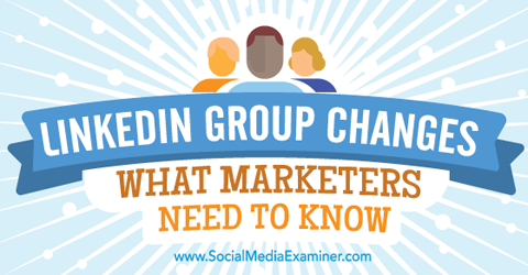 what marketers need to know about new linkedin groups