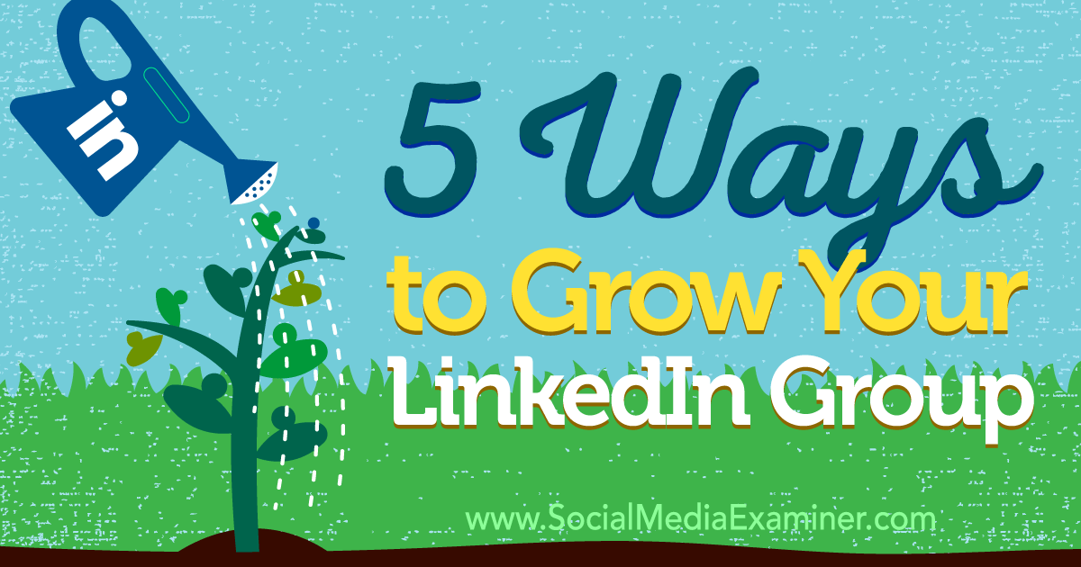 5 Ways to Grow Your LinkedIn Group Social Media Examiner