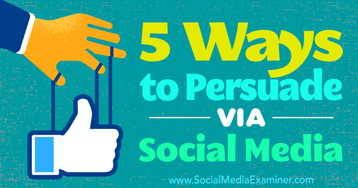 5 Ways to Persuade Via Social Media Social Media Examiner