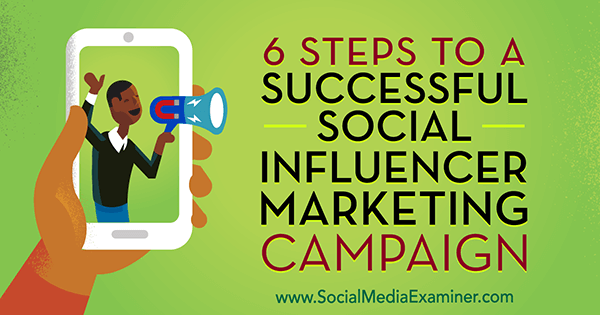 6 Steps to a Successful Social Influencer Marketing Campaign by Juliet Carnoy on Social Media Examiner.