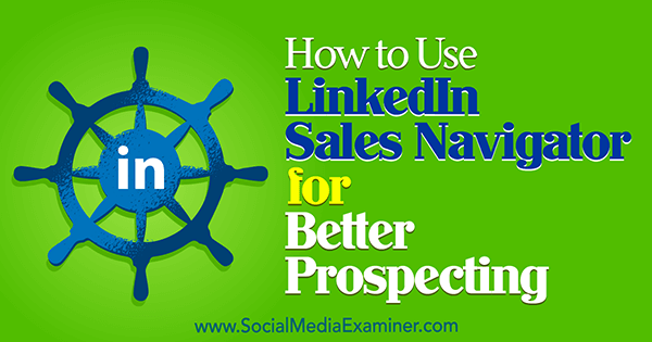 How to Use LinkedIn Sales Navigator for Better Prospecting by Viveka Von Rosen on Social Media Examiner.