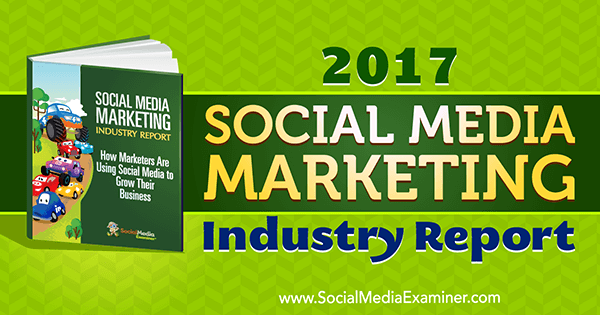 2017 Social Media Marketing Industry Report by Mike Stelzner on Social Media Examiner.