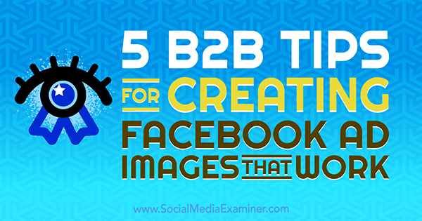 5 B2B-Tipps zum Erstellen von Facebook-Anzeigenbildern, die von Nadya Khoja auf Social Media Examiner funktionieren.