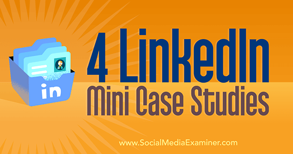 4 LinkedIn Mini Case Studies by Oren Greenberg on Social Media Examiner.