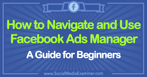 How to Use Facebook Ads Manager: A Guide for Beginners by Tammy Cannon on Social Media Examiner.