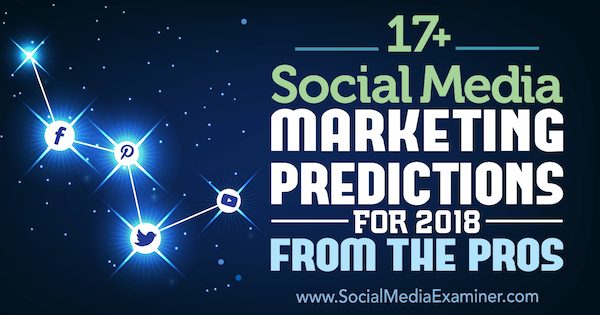 17+ Social Media Marketing Predictions for 2018 From the Pros on Social Media Examiner.