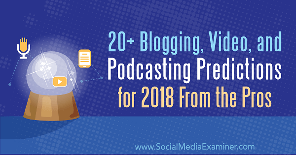 20+ Blogging, Video, and Podcasting Predictions for 2018 From the Pros.