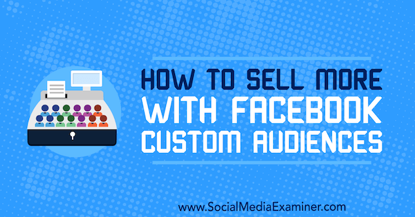 How to Sell More With Facebook Custom Audiences by Lauren Ahluwalia on Social Media Examiner.