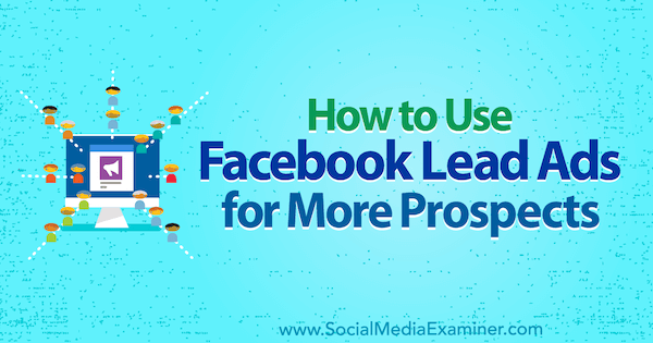 How to Use Facebook Lead Ads for More Prospects by Marie Page on Social Media Examiner.