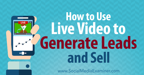 How to Use Live Video to Generate Leads and Sell by Brad Smith on Social Media Examiner.