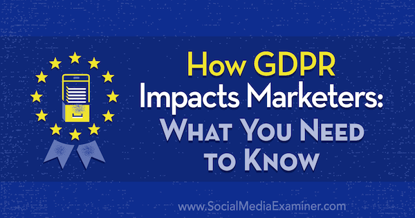 How GDPR Impacts Marketers: What You Need to Know by Danielle Liss on Social Media Examiner.