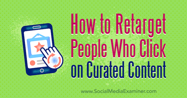 How to Retarget People Who Click on Curated Content by Mike Allton on Social Media Examiner.