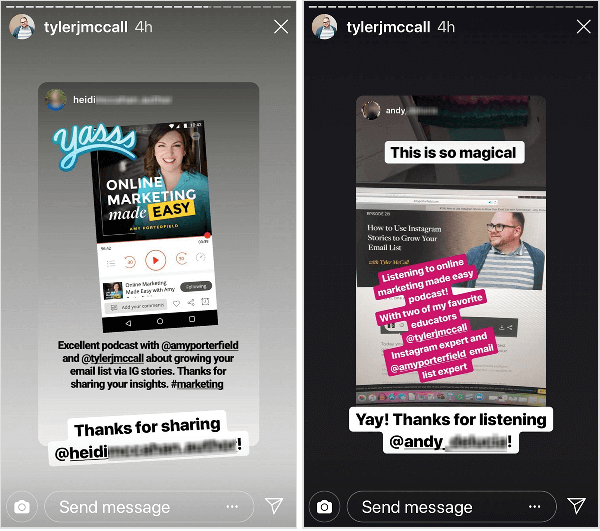 Tyler J. McCall shares content from users in his story. On the left, Tyler shares a post in which a viewer says “Excellent podcast with @amyporterfield and @tylerjmcall about growing your email list via IG stories. Thanks for sharing your insights. #marketing”. Tyler adds the text “Thanks for sharing” and the user’s name. On the right, Tyler shares a post in which a viewer says “This is so magical” and “Listening to online marketing made easy podcast! With two of my favorite educators @tylerjmcall Instagram expert and @amyporterfield email list expert.” Tyler adds the text “Yay! Thanks for listening” and the user’s name.