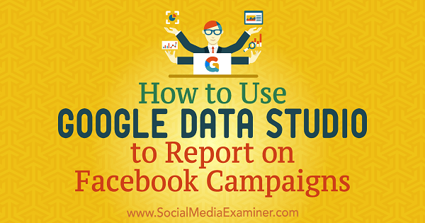 How to Use Google Data Studio to Report on Facebook Campaigns by Chris Palamidis on Social Media Examiner.