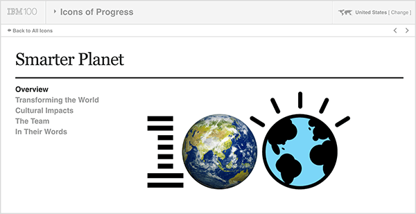 This image is a screenshot from IBM Smarter Planet. At the top is a light gray bar. From left to right on this bar, the following appears: IBM 100 logo, Icons of Progress drop-down menu, United States (which indicates the user’s country). Below the gray bar is a white page with details about the initiative. Under the heading “Smarter Planet” are the following options: Overview, Transforming the World, Cultural Impacts, The Team, and In Their Words. To the right of these options is a large 100 logo. The 1 is striped like the IBM logo, the first zero is an photo of the earth, and the second zero is an illustration of the earth. Kathy Klotz-Guest says IBM Smarter Planet is a good example of using collaborative storytelling to develop fresh ideas for your company by collaborating with your partners or customers.