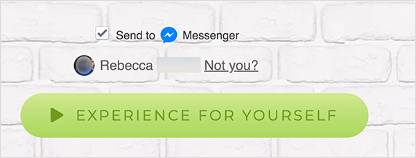On a web page that is connected to Facebook Messenger, a Send To checkbox appears next to a blue Messenger icon and the word Messenger. Below this is a blurred out profile photo and the name Rebecca. Beside the photo and name is a link that says “Not you?” Below these options is a light green button with a darker green Play icon and the text “Experience For Yourself.” Users who click this button connect to a Messenger bot. Mary Kathryn Johnson explains that the a web page that links to Messenger must use this format to follow the Facebook terms of service and other policies.