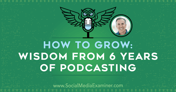 How to Grow: Wisdom From 6 Years of Podcasting featuring insights from Michael Stelzner on the Social Media Marketing Podcast.