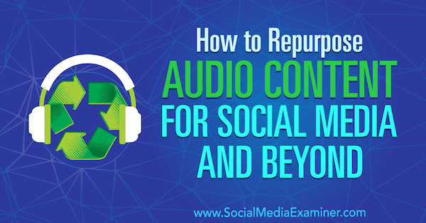 How to Repurpose Audio Content for Social Media and Beyond by Jen Lehner on Social Media Examiner.