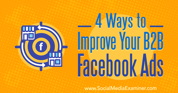 4 Ways to Improve Your B2B Facebook Ads by Peter Dulay on Social Media Examiner.