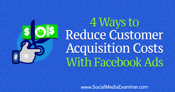 4 Ways to Reduce Customer Acquisition Costs With Facebook Ads by Marcus Ho on Social Media Examiner.