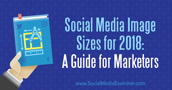 Social Media Image Sizes for 2018: A Guide for Marketers by Emily Lydon on Social Media Examiner.