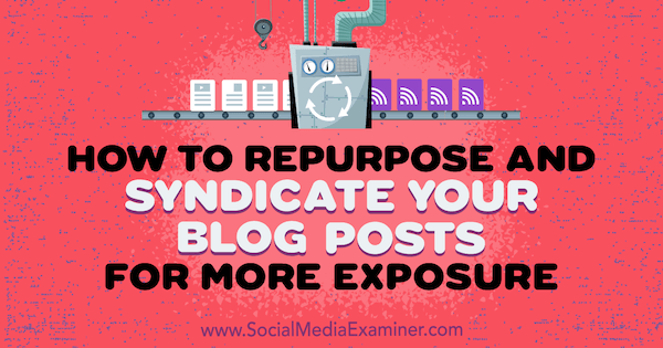 How to Repurpose and Syndicate Your Blog Posts for More Exposure by Erin Sanchez on Social Media Examiner.