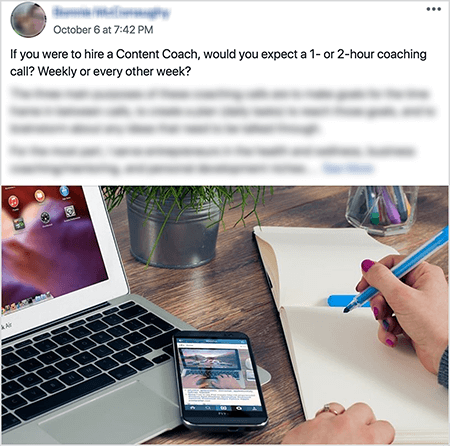 This is a screenshot of a post to Dana Malstaff’s Boss-Moms Facebook book. It’s an example of a post where a member asks for help making a decision about their business. The post text says, “If you were to hire a Content Coach, would you expect a 1- or 2-hour coaching call? Weekly or every other week?” The Facebook profile photo, member’s name, and detailed text after the initial question are blurred to remove identifying details from the post. The post image shows a laptop with a smartphone. The hands of a white woman with red nail polish are poised to write on the blank page in a notebook.