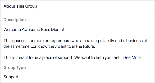 This is a screenshot of the description for the Boss Moms Facebook group hosted by Dana Malstaff. The description is black text on a white background. The first line says “Welcome Awesome Boss Moms!”. The second line says “This space is for mom entrepreneurs who are raising a family and a business at the same time . . . or know they want to in the future.” The third line says “This is meant to be a place of support. We want to help you feel . . . “ and then a See More link appears. The group type is list as Support.