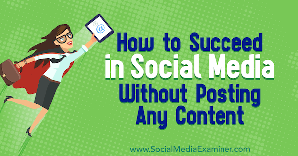 How to Succeed in Social Media Without Posting Any Content by Valerie Morris on Social Media Examiner.