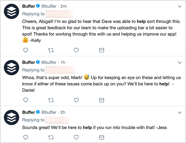 This is a screenshot of three customer service tweets from Buffer. The first tweet says, “Cheers, Abigail! I’m so glad to hear that Dave was able to help sort through this. This is great feedback for our team to make the uploading bar a bit easier to spot! Thanks for working through this with us and helping us improve our app! - Kelly”. The second tweet says, “Whoa, that’s super odd, Mark! Up for keeping an eye on these and letting us know if either of these issues come back up on you? WE’ll be here to help! - Daniel”. The third tweet says, “Sounds great! WE’ll be here to help if you run into trouble with that! - Jess”.