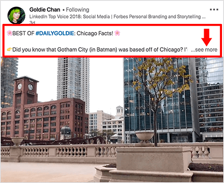 This is a screenshot of a LinkedIn video by Goldie Chan. Red callouts in the image are highlighting how text appears above video posts in the LinkedIn news feed. Above the video, two lines of text appear followed by three dots and a “see more” link. The text says “ BEST OF #DAILYGOLDIE: Chicago Facts! Did you know that Gotham City (in Batman) was based off of Chicago. . . “ The video image shows buildings in downtown Chicago along the Chicago River.