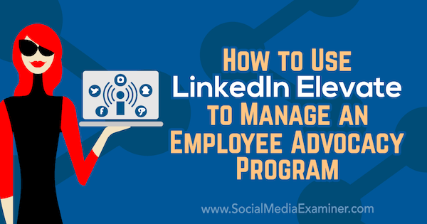 How to Use LinkedIn Elevate to Manage an Employee Advocacy Program by Karlyn Williams on Social Media Examiner.