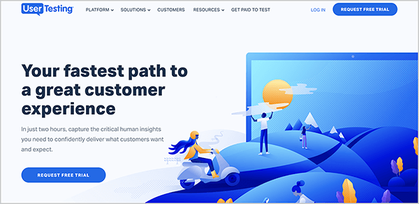 This is a screenshot of the UserTesting.com website. The navigation at the top has the following options: Platform, Solutions, Customers, Resources, Get Paid to Test. On the far left are two more options: Log In and Request Free Trial. In the main area of the page, a blue illustration shows people enjoying the outdoors in a hilly landscape. A heading in the center of the page says “Your fastest path to a great customer experience”. Below the heading is the following text: “In just two hours, capture the critical human insights you need to confidently deliver what customers want and expect.” Then a blue button labeled Request Free Trial appears.