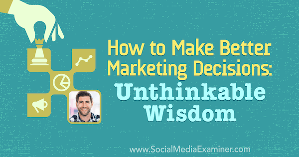 How to Make Better Marketing Decisions: Unthinkable Wisdom featuring insights from Jay Acunzo on the Social Media Marketing Podcast.