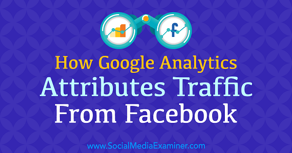 How Google Analytics Attributes Traffic From Facebook by Chris Mercer on Social Media Examiner.