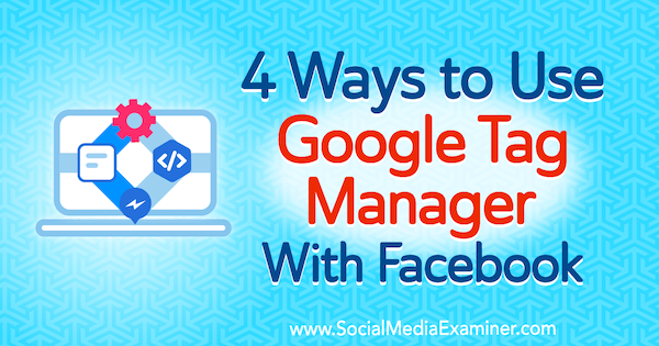4 Ways to Use Google Tag Manager With Facebook by Amy Hayward on Social Media Examiner.