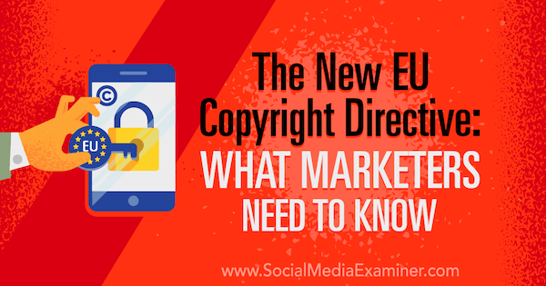 The New EU Copyright Directive: What Marketers Need to Know by Sarah Kornblett on Social Media Examiner.