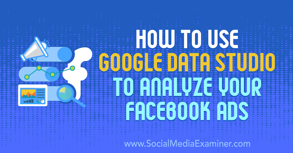 How to Use Google Data Studio to Analyze Your Facebook Ads by Karley Ice on Social Media Examiner.