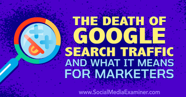 The Death of Google Search Traffic and What It Means for Marketers featuring thoughts by Michael Stelzner, founder of Social Media Examiner.