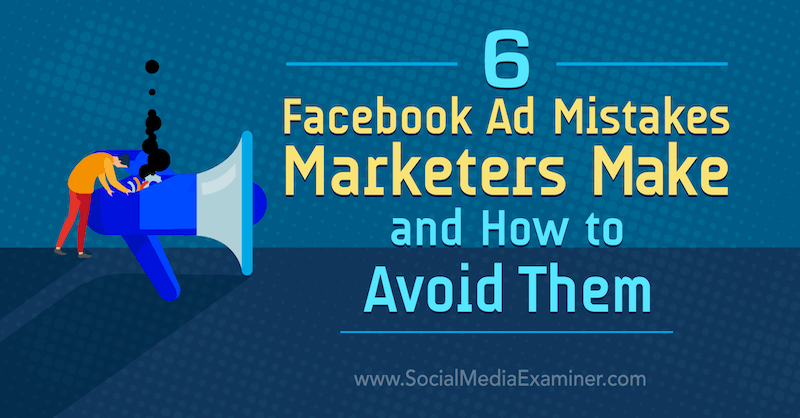 6 Facebook Ad Mistakes Marketers Make and How to Avoid Them by Lisa D. Jenkins on Social Media Examiner.