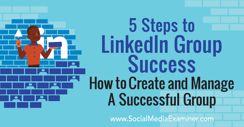 5 Steps to LinkedIn Group Success: How to Create and Manage a Successful Group by Melonie Dodaro on Social Media Examiner.