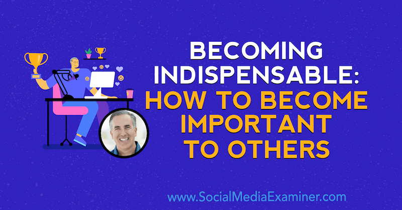 Becoming Indispensable: How to Become Important to Others featuring opinion by Michael Stelzner, founder of Social Media Examiner.