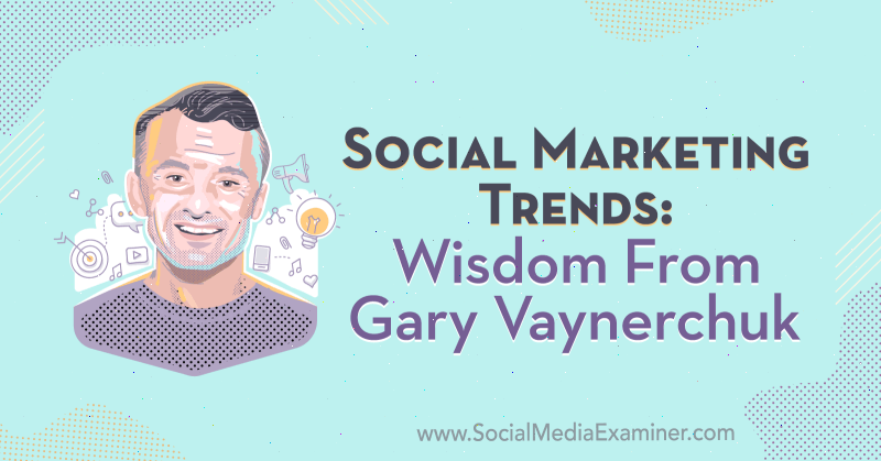 Social Marketing Trends: Wisdom From Gary Vaynerchuk on the Social Media Marketing Podcast.