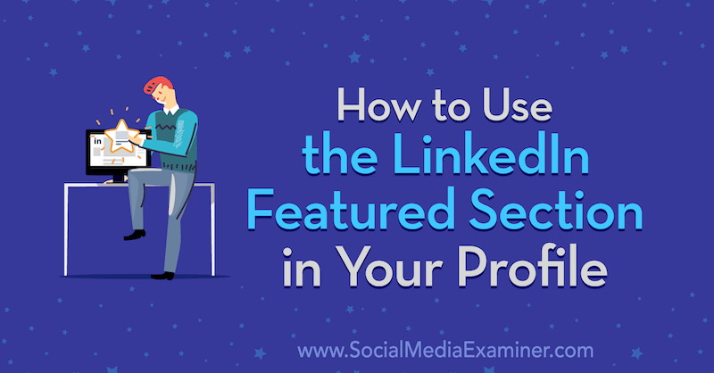 How to Use the LinkedIn Featured Section in Your Profile by Valerie Morris on Social Media Examiner.