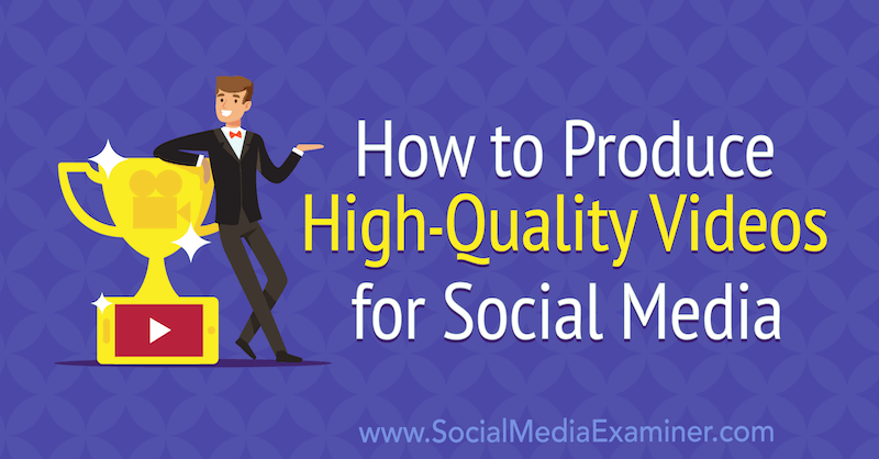 How to Produce High-Quality Videos for Social Media by Ed Lawrence on Social Media Examiner.