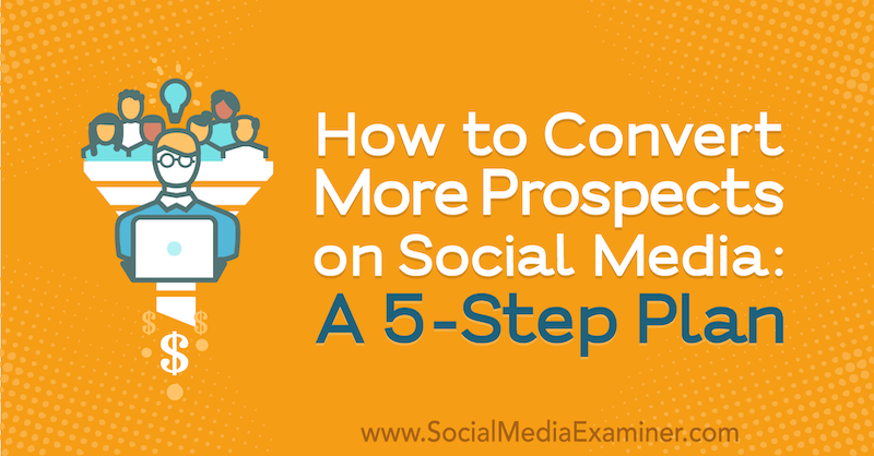 How to Convert More Prospects on Social Media: A 5-Step Plan by Laura Farkas on Social Media Examiner.