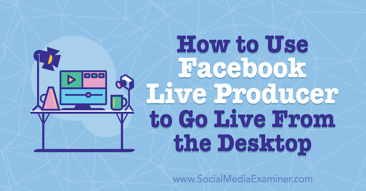 How to Use Facebook Live Producer to Go Live From the Desktop