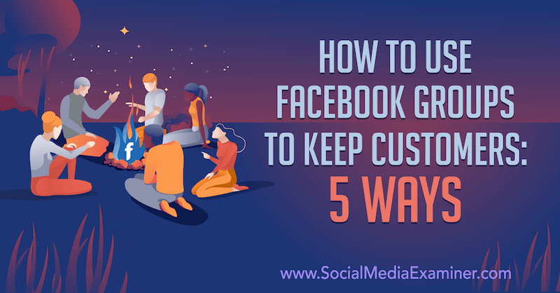 How to Use Facebook Groups to Keep Customers: 5 Ways by Mia Fileman on Social Media Examiner.